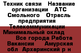 Техник связи › Название организации ­ АТС Смольного › Отрасль предприятия ­ Телекоммуникации › Минимальный оклад ­ 26 800 - Все города Работа » Вакансии   . Амурская обл.,Архаринский р-н